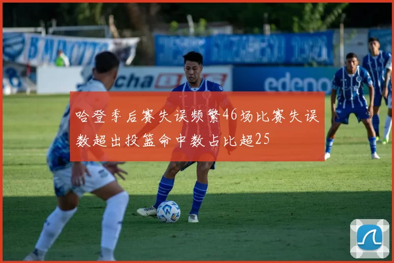 哈登季后赛失误频繁46场比赛失误数超出投篮命中数占比超25