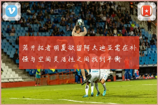 若开拓者明夏欲留阿夫迪亚需在补强与空间灵活性之间找到平衡