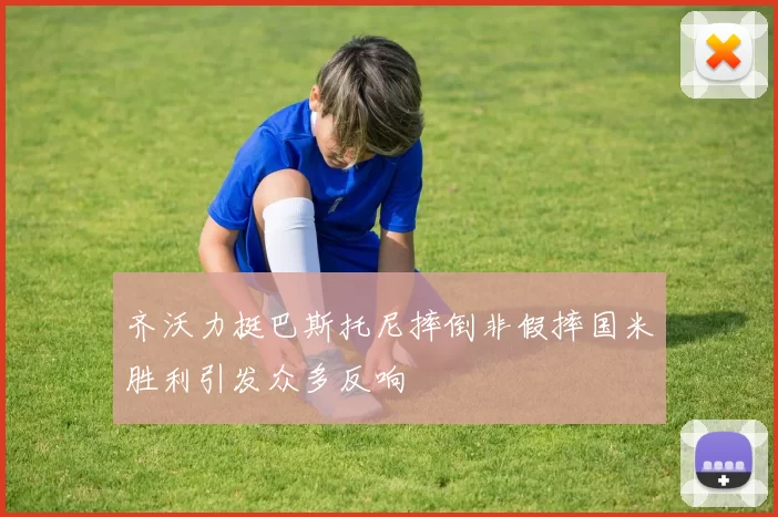 齐沃力挺巴斯托尼摔倒非假摔国米胜利引发众多反响