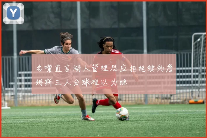名嘴直言湖人管理层应拒绝续约詹姆斯三人分球难以为继