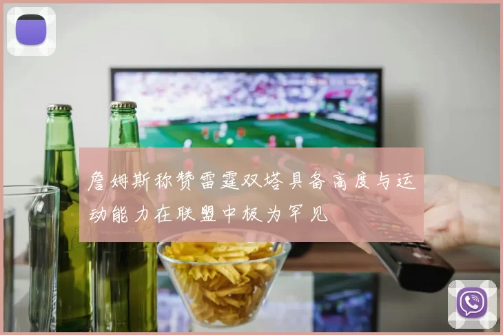 詹姆斯称赞雷霆双塔具备高度与运动能力在联盟中极为罕见