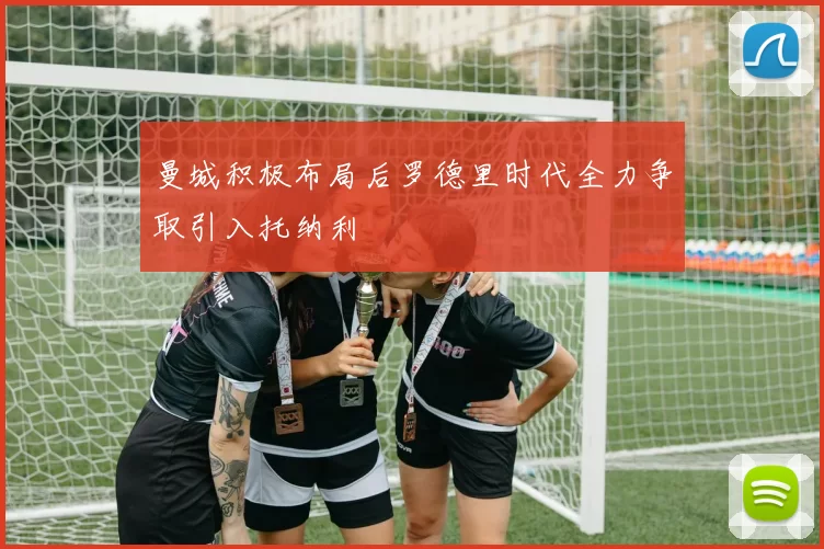 曼城积极布局后罗德里时代全力争取引入托纳利