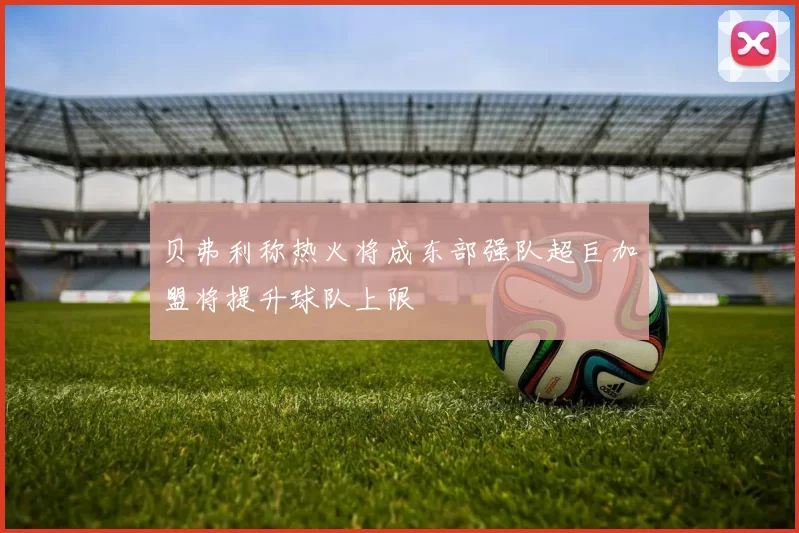 贝弗利称热火将成东部强队超巨加盟将提升球队上限