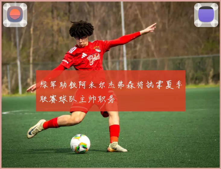 绿军助教阿米尔杰弗森将执掌夏季联赛球队主帅职务