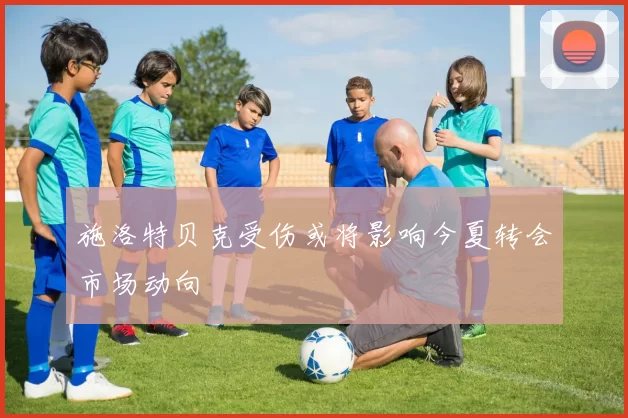 施洛特贝克受伤或将影响今夏转会市场动向