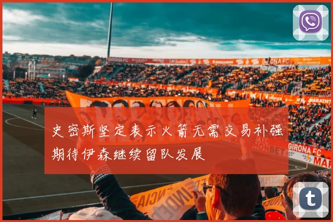 史密斯坚定表示火箭无需交易补强期待伊森继续留队发展