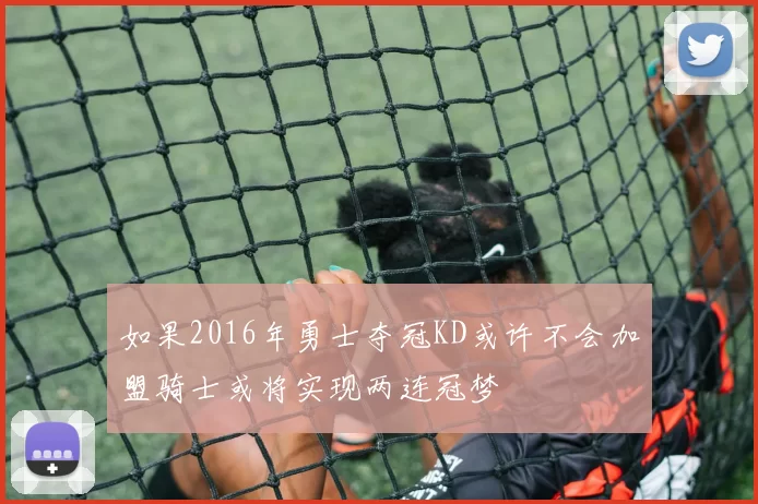 如果2016年勇士夺冠KD或许不会加盟骑士或将实现两连冠梦