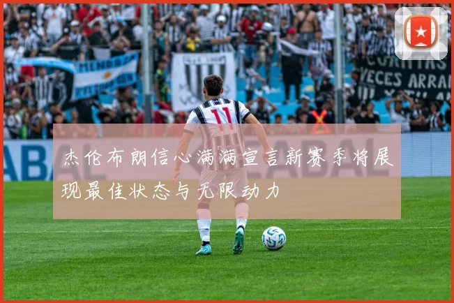 杰伦布朗信心满满宣言新赛季将展现最佳状态与无限动力