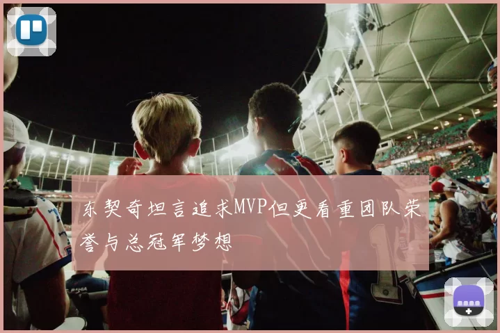 东契奇坦言追求MVP但更看重团队荣誉与总冠军梦想