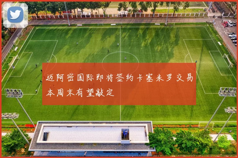 迈阿密国际即将签约卡塞米罗交易本周末有望敲定