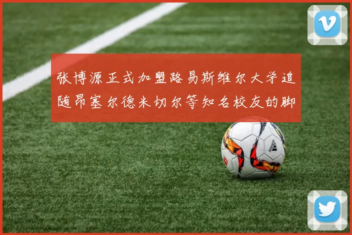 张博源正式加盟路易斯维尔大学追随昂塞尔德米切尔等知名校友的脚步