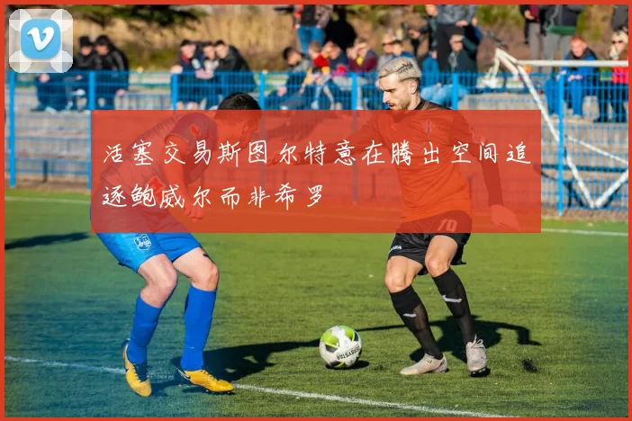 活塞交易斯图尔特意在腾出空间追逐鲍威尔而非希罗