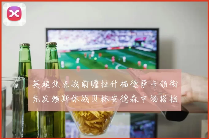 英超焦点战前瞻拉什福德萨卡领衔先发赖斯休战贝林安德森中场搭档