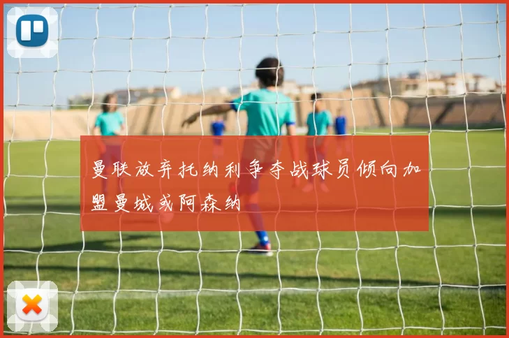 曼联放弃托纳利争夺战球员倾向加盟曼城或阿森纳