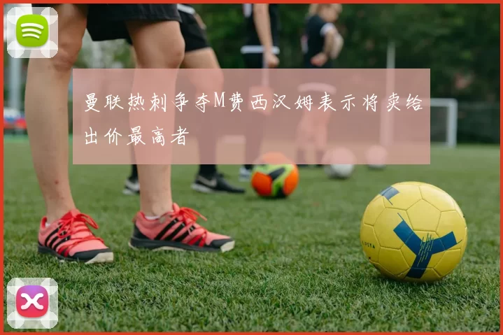 曼联热刺争夺M费西汉姆表示将卖给出价最高者