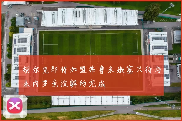 胡尔克即将加盟弗鲁米嫩塞只待与米内罗竞技解约完成
