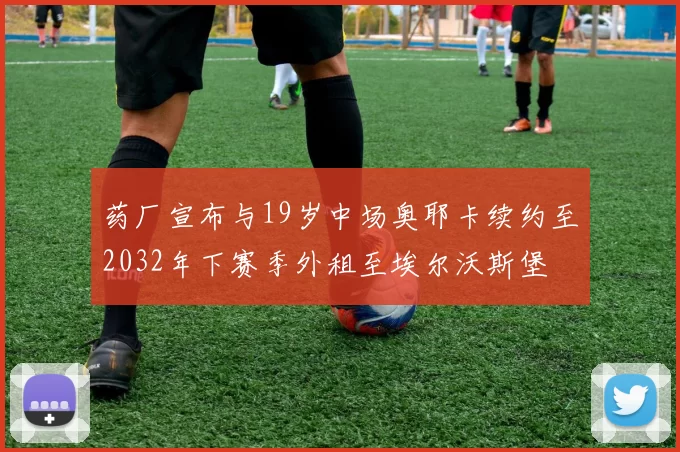 药厂宣布与19岁中场奥耶卡续约至2032年下赛季外租至埃尔沃斯堡