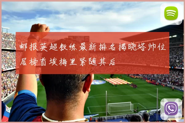 邮报英超教练最新排名揭晓塔帅位居榜首埃梅里紧随其后