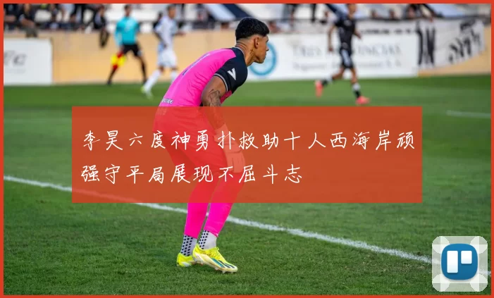 李昊六度神勇扑救助十人西海岸顽强守平局展现不屈斗志