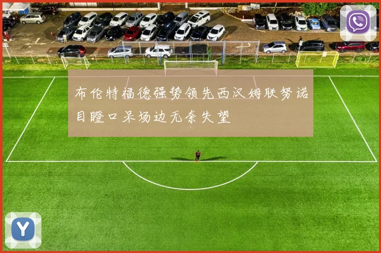 布伦特福德强势领先西汉姆联努诺目瞪口呆场边无奈失望