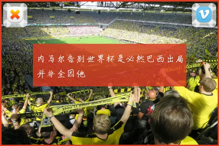 内马尔告别世界杯是必然巴西出局并非全因他