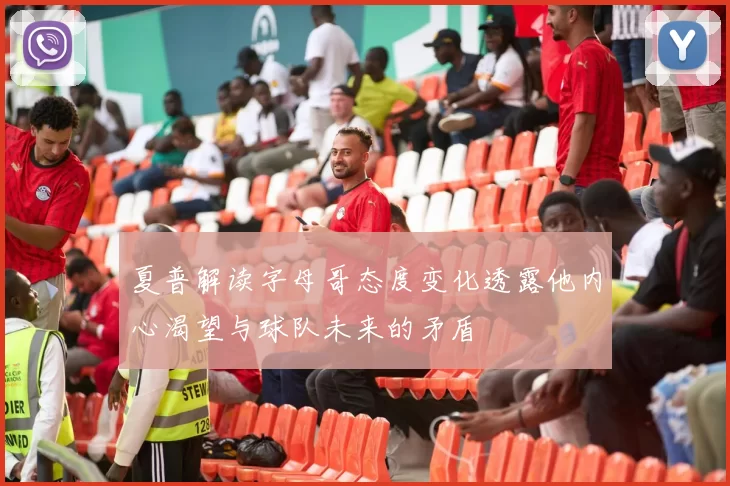 夏普解读字母哥态度变化透露他内心渴望与球队未来的矛盾