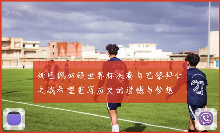 姆巴佩回顾世界杯决赛与巴黎拜仁之战希望重写历史的遗憾与梦想