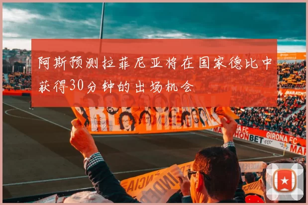 阿斯预测拉菲尼亚将在国家德比中获得30分钟的出场机会