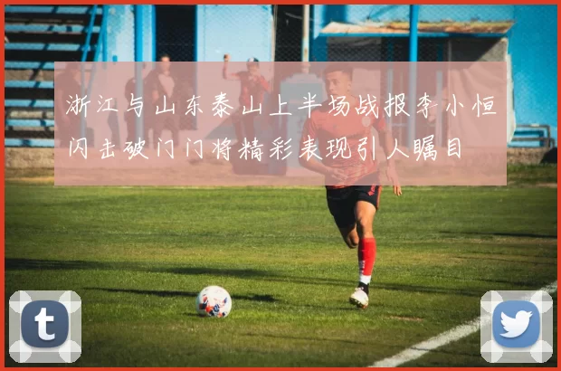 浙江与山东泰山上半场战报李小恒闪击破门门将精彩表现引人瞩目