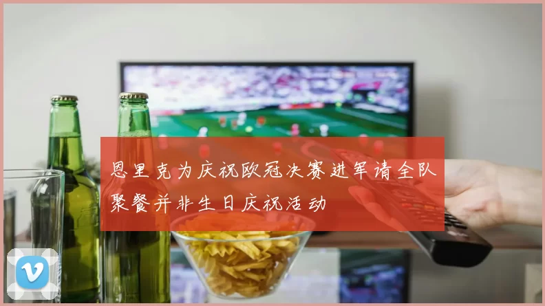 恩里克为庆祝欧冠决赛进军请全队聚餐并非生日庆祝活动