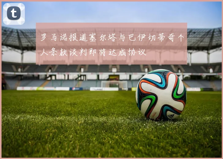 罗马诺报道塞尔塔与巴伊切蒂奇个人条款谈判即将达成协议
